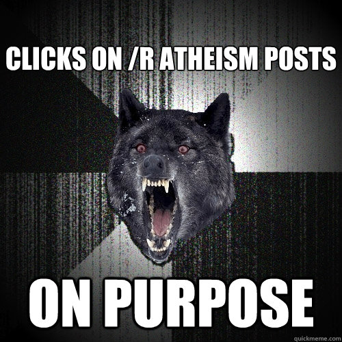 
Clicks on /r atheism posts ON PURPOSE  Insanity Wolf