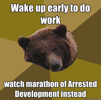 Wake up early to do work watch marathon of Arrested Development instead  Lazy Bachelor Bear
