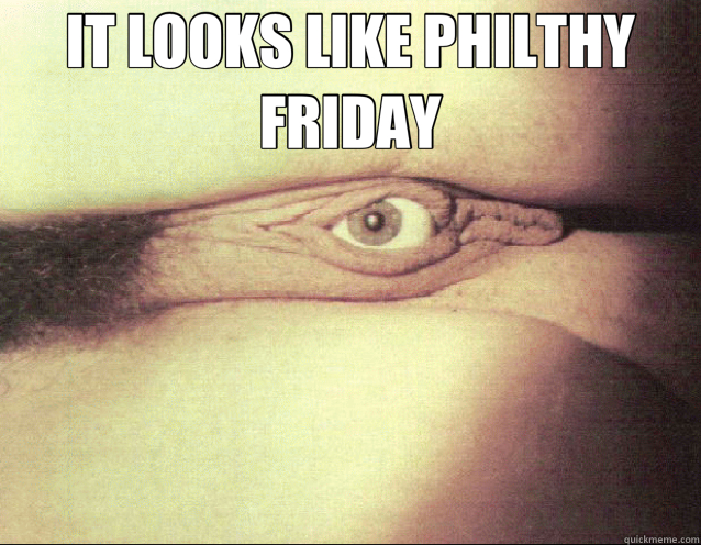 IT LOOKS LIKE PHILTHY FRIDAY   friday