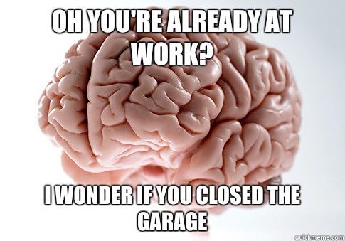 Oh you're already at work? I wonder if you closed the garage  Scumbag Brain