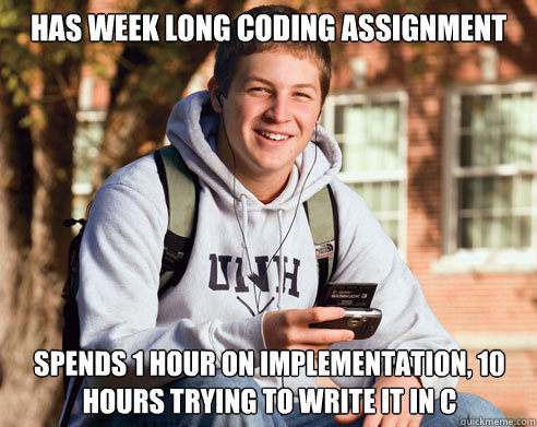 has week long coding assignment spends 1 hour on implementation, 10 hours trying to write it in c  College CS Major