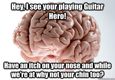 Hey, I see your playing Guitar Hero! Have an itch on your nose and while we're at why not your chin too?    Scumbag Brain