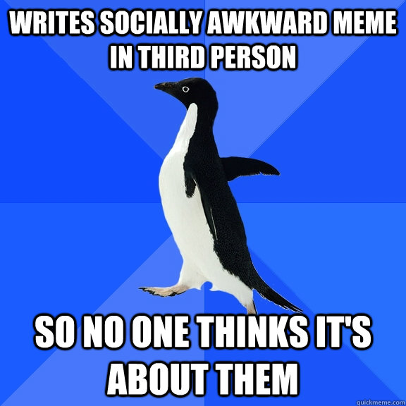 WRITES SOCIALLY AWKWARD MEME IN THIRD PERSON SO NO ONE THINKS IT'S ABOUT THEM  Socially Awkward Penguin