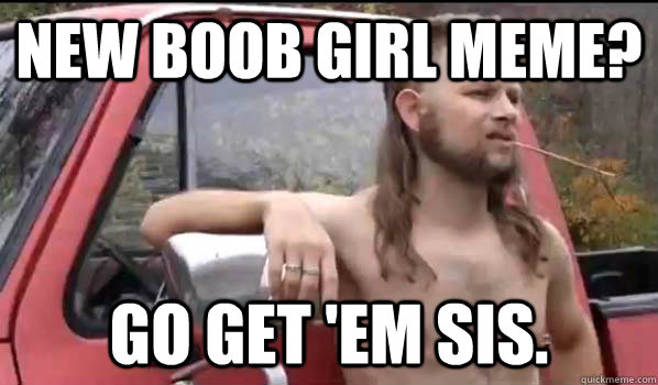 New boob girl meme? Go get 'em sis. - New boob girl meme? Go get 'em sis.  Almost Politically Correct Redneck