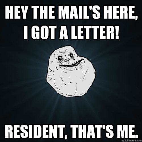 Hey the mail's here, I got a letter! resident, that's me.  Forever Alone
