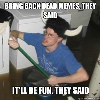 Bring back dead memes, they said It'll be fun, they said - Bring back dead memes, they said It'll be fun, they said  It will be fun they said