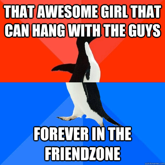 that awesome girl that can hang with the guys forever in the friendzone  Socially Awesome Awkward Penguin