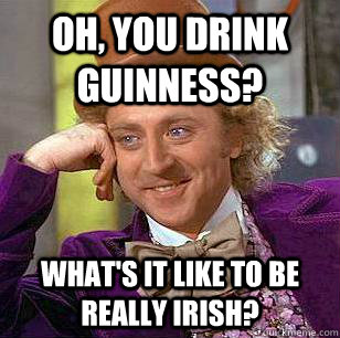 Oh, you drink guinness? What's it like to be really irish? - Oh, you drink guinness? What's it like to be really irish?  Condescending Wonka