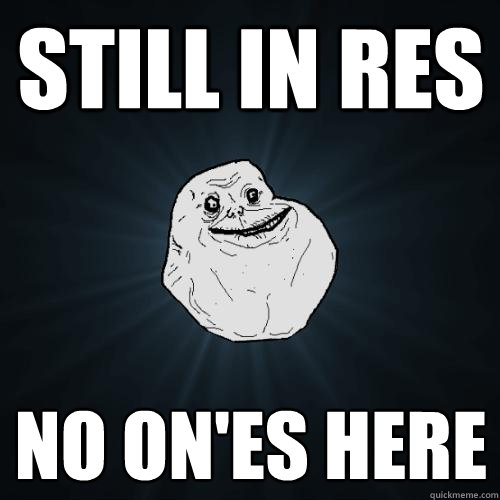 Still in res No on'es here  Forever Alone