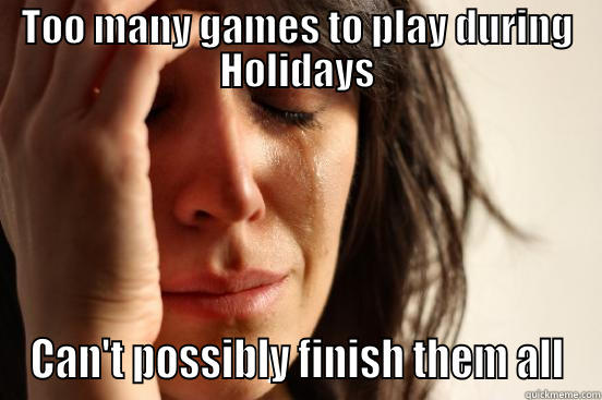 TOO MANY GAMES TO PLAY DURING HOLIDAYS CAN'T POSSIBLY FINISH THEM ALL First World Problems