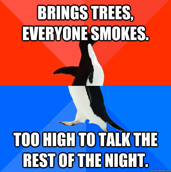 Brings trees, everyone smokes. too high to talk the rest of the night.  Socially Awesome Awkward Penguin