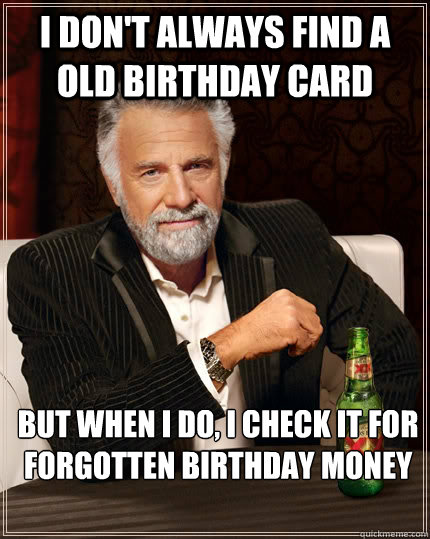 I don't always find a old birthday card but when i do, i check it for forgotten birthday money  The Most Interesting Man In The World