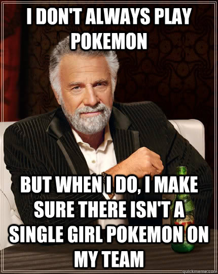 I don't always play pokemon but when i do, i make sure there isn't a single girl pokemon on my team  The Most Interesting Man In The World