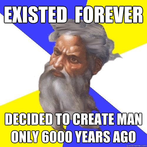 EXISTED  FOREVER DECIDED TO CREATE MAN ONLY 6000 Years AGo  Advice God