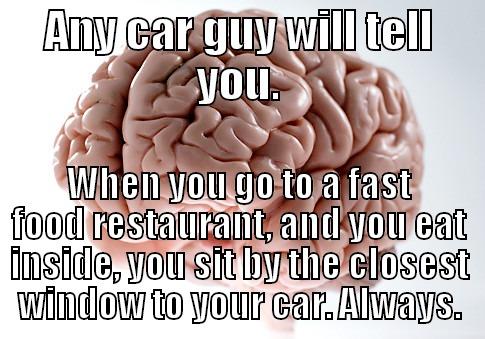 ANY CAR GUY WILL TELL YOU. WHEN YOU GO TO A FAST FOOD RESTAURANT, AND YOU EAT INSIDE, YOU SIT BY THE CLOSEST WINDOW TO YOUR CAR. ALWAYS. Scumbag Brain