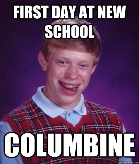 First day at new school COlumbine  Bad Luck Brian