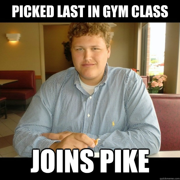 picked last in gym class Joins pike  Fun Fact Steve