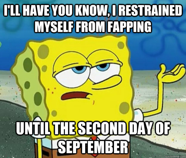 I'll have you know, i restrained myself from fapping until the second day of september - I'll have you know, i restrained myself from fapping until the second day of september  Tough Spongebob