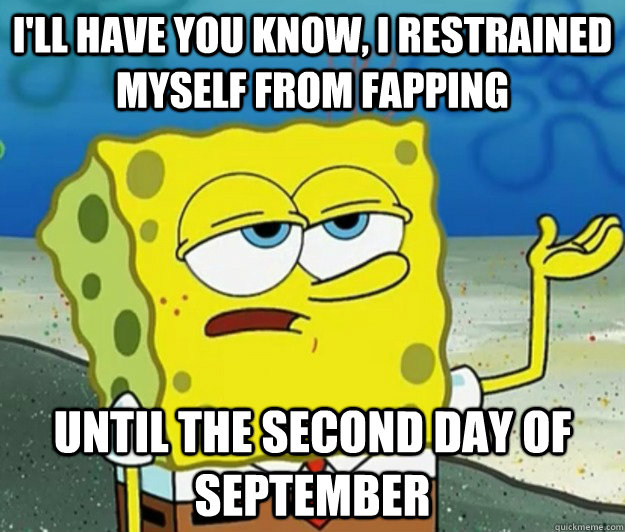 I'll have you know, i restrained myself from fapping until the second day of september  Tough Spongebob