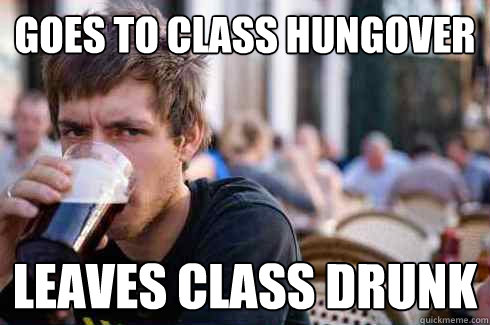 goes to class hungover leaves class drunk  Lazy College Senior