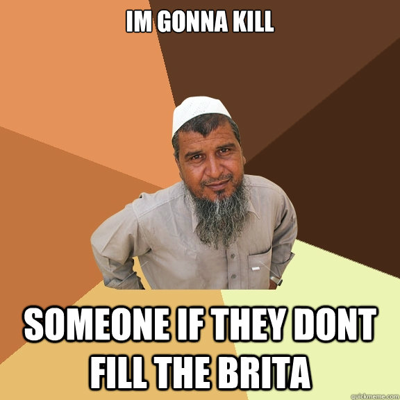 Im gonna kill someone if they dont fill the brita  Ordinary Muslim Man
