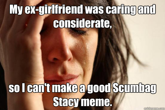 My ex-girlfriend was caring and considerate, so I can't make a good Scumbag Stacy meme.  First World Problems