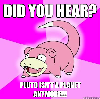 Did you hear? pluto isn't a planet anymore!!!  Slowpoke