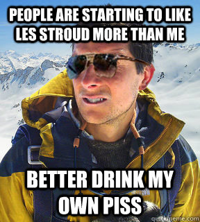 People are starting to like Les Stroud more than me better drink my own piss  Bear Grylls Dat Piss