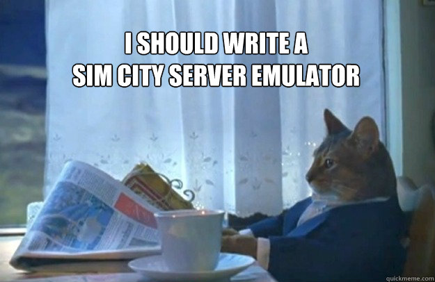 I should write a 
sim city server emulator  Sophisticated Cat