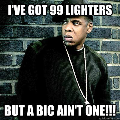 I've got 99 lighters But a bic ain't one!!!  99 lighters