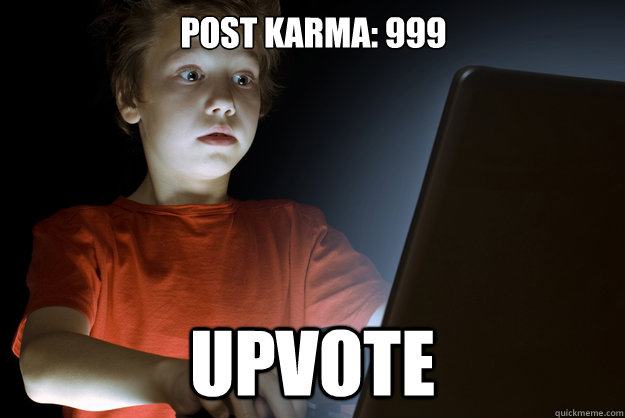 Post karma: 999 upvote  scared first day on the internet kid