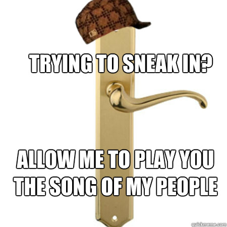 Trying to sneak in? Allow me to play you the song of my people  Scumbag Door handle