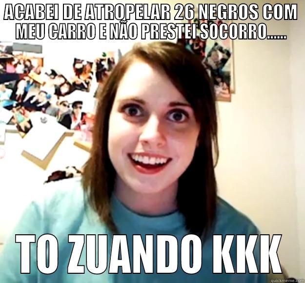ACABEI DE ATROPELAR 26 NEGROS COM MEU CARRO E NÃO PRESTEI SOCORRO...... TO ZUANDO KKK Overly Attached Girlfriend