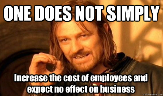 ONE DOES NOT SIMPLY Increase the cost of employees and expect no effect on business  One Does Not Simply