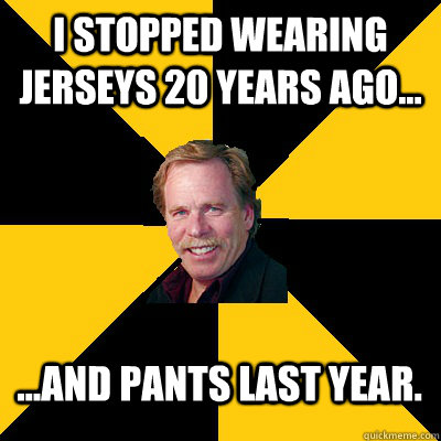 I stopped wearing jerseys 20 years ago... ...and pants last year. - I stopped wearing jerseys 20 years ago... ...and pants last year.  John Steigerwald