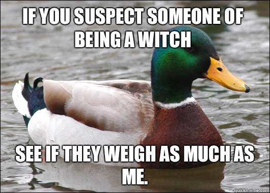 If you suspect someone of being a witch See if they weigh as much as me.   Actual Advice Mallard