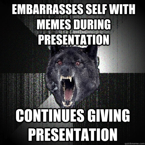 Embarrasses self with memes during presentation continues giving presentation  Insanity Wolf