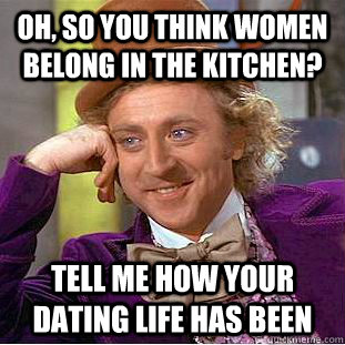 Oh, so you think women belong in the kitchen? Tell me how your dating life has been  Condescending Wonka
