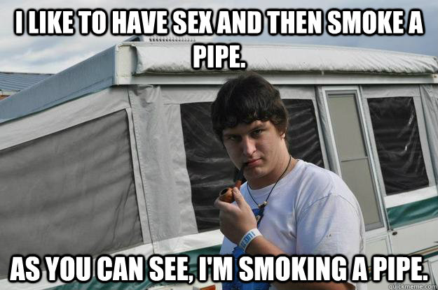 I like to have sex and then smoke a pipe. As you can see, I'm smoking a pipe.  Sexually Suggestive Shelby