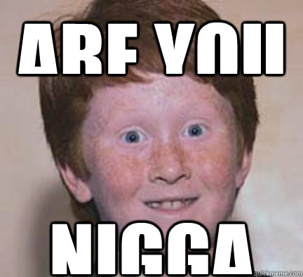 Are you my soul mate? NIGGA - Are you my soul mate? NIGGA  Over Confident Ginger