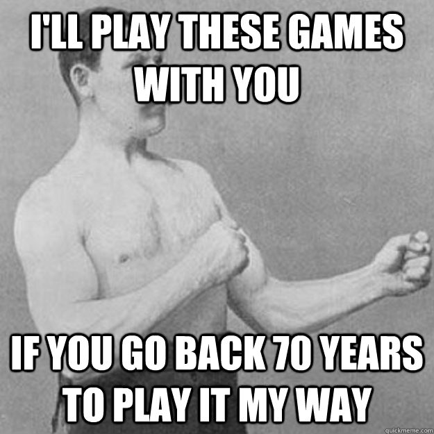 i'll play these games with you if you go back 70 years to play it my way  overly manly man
