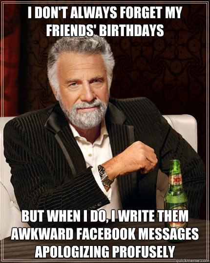 I don't always forget my friends' birthdays But when i do, I write them awkward Facebook messages apologizing profusely  The Most Interesting Man In The World