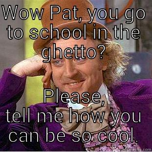 WOW PAT, YOU GO TO SCHOOL IN THE GHETTO? PLEASE, TELL ME HOW YOU CAN BE SO COOL. Condescending Wonka
