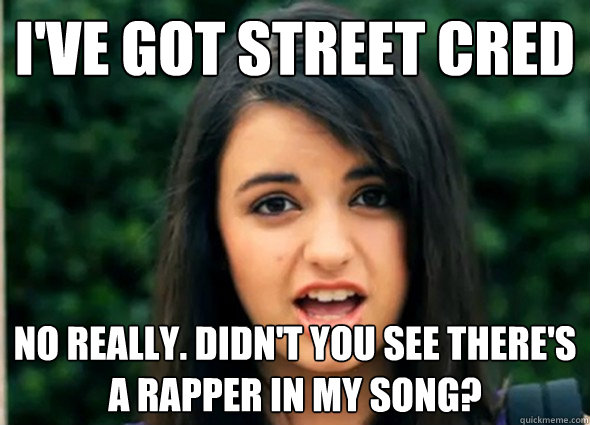 I've got street cred No really. didn't you see there's a rapper in my song?  Rebecca Blackmeme