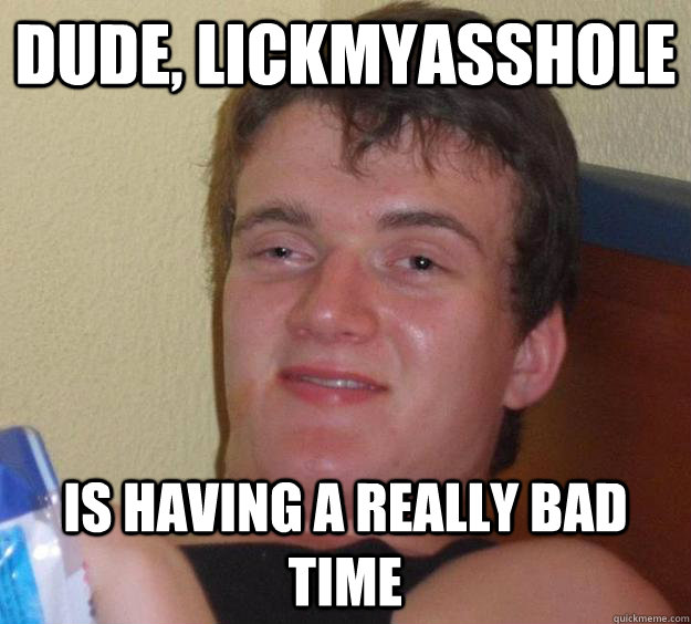 dude, Lickmyasshole is having a really bad time  10 Guy