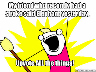 My friend who recently had a stroke said Elephant yesterday, Upvote ALL the things!  All The Thigns