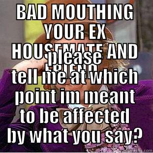 BAD MOUTHING YOUR EX HOUSEMATE AND FRIEND.. PLEASE TELL ME AT WHICH POINT IM MEANT TO BE AFFECTED BY WHAT YOU SAY? Condescending Wonka