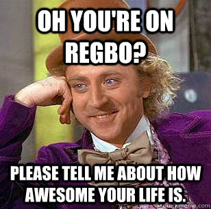 Oh you're on regbo? Please tell me about how awesome your life is.  Condescending Wonka