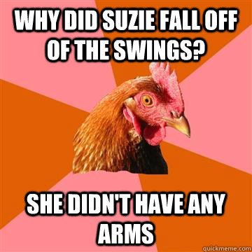 Why did Suzie fall off of the swings? She didn't have any arms  Anti-Joke Chicken