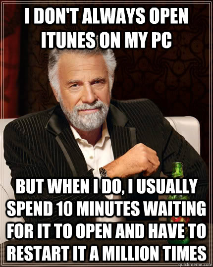 I don't always open iTunes on my PC but when I do, I usually spend 10 minutes waiting for it to open and have to restart it a million times  The Most Interesting Man In The World